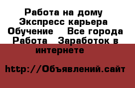 Работа на дому. Экспресс-карьера. Обучение. - Все города Работа » Заработок в интернете   